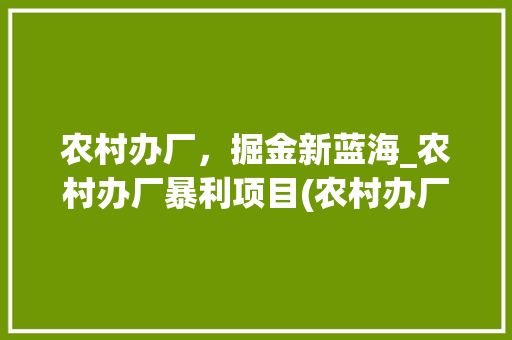 农村办厂，掘金新蓝海_农村办厂暴利项目(农村办厂暴利项目) 旅游攻略