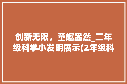 创新无限，童趣盎然_二年级科学小发明展示(2年级科学小发明) 旅游攻略