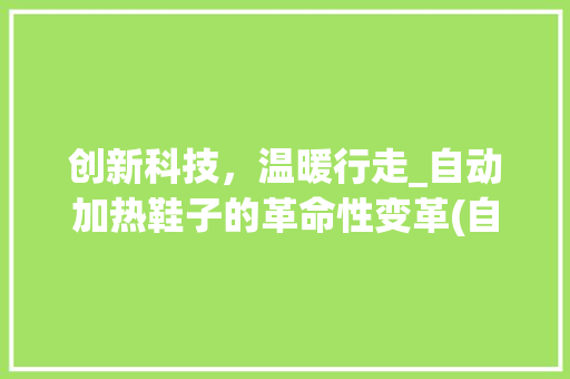 创新科技，温暖行走_自动加热鞋子的革命性变革(自动加热鞋子原理) 汽车常识