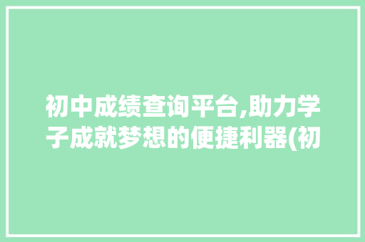 初中成绩查询平台,助力学子成就梦想的便捷利器(初中成绩查询平台)