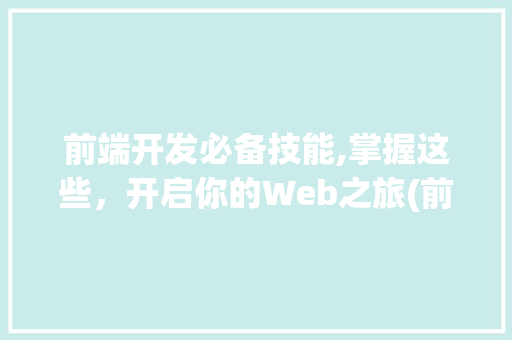 前端开发必备技能,掌握这些，开启你的Web之旅(前端开发必备技能)