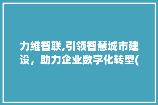 力维智联,引领智慧城市建设，助力企业数字化转型(力维智联 企查查) 教育法律