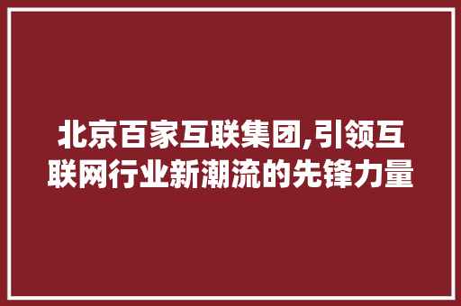 北京百家互联集团,引领互联网行业新潮流的先锋力量(北京百家互联集团) 旅游攻略