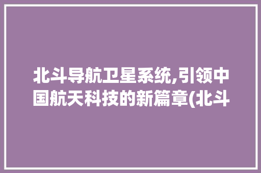 北斗导航卫星系统,引领中国航天科技的新篇章(北斗导航卫星系统) 旅游攻略