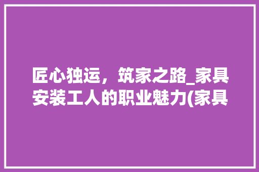 匠心独运，筑家之路_家具安装工人的职业魅力(家具安装工人电话) 健康母婴