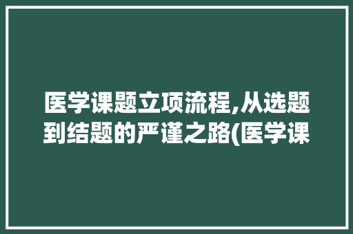 医学课题立项流程,从选题到结题的严谨之路(医学课题立项流程) 旅游攻略