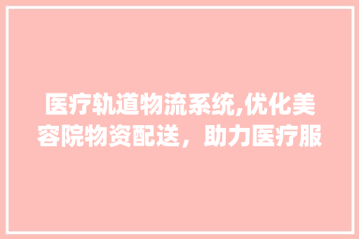 医疗轨道物流系统,优化美容院物资配送，助力医疗服务高质量发展(医疗轨道物流系统) 健康母婴