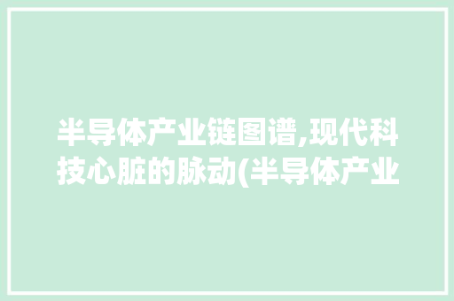 半导体产业链图谱,现代科技心脏的脉动(半导体产业链图谱) 汽车常识