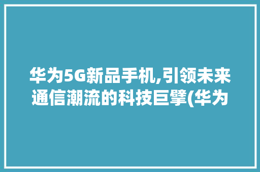 华为5G新品手机,引领未来通信潮流的科技巨擘(华为5g新品手机)