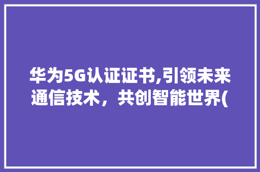 华为5G认证证书,引领未来通信技术，共创智能世界(华为5g认证证书)
