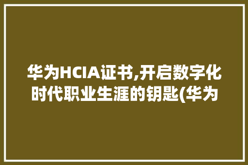 华为HCIA证书,开启数字化时代职业生涯的钥匙(华为hcia证书)