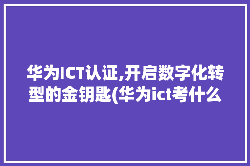 华为ICT认证,开启数字化转型的金钥匙(华为ict考什么)