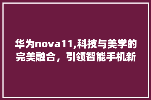 华为nova11,科技与美学的完美融合，引领智能手机新潮流(nova11参数) 美食菜谱