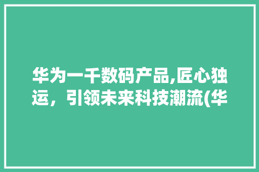 华为一千数码产品,匠心独运，引领未来科技潮流(华为一千数码产品)