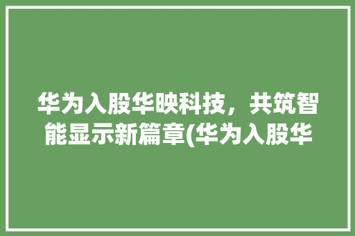 华为入股华映科技，共筑智能显示新篇章(华为入股华映科技)