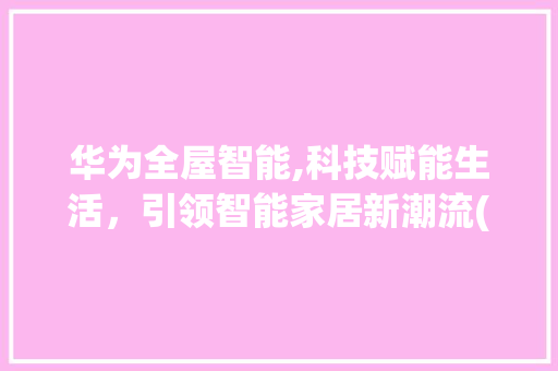 华为全屋智能,科技赋能生活，引领智能家居新潮流(华为全屋智能价格) 教育法律