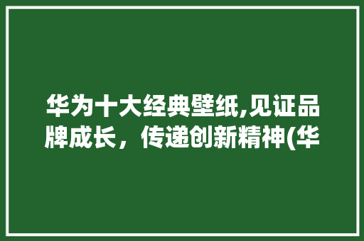 华为十大经典壁纸,见证品牌成长，传递创新精神(华为十大经典壁纸) 教育法律