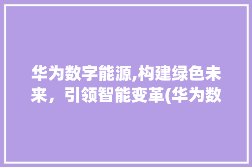 华为数字能源,构建绿色未来，引领智能变革(华为数字能源官网) 手机电脑