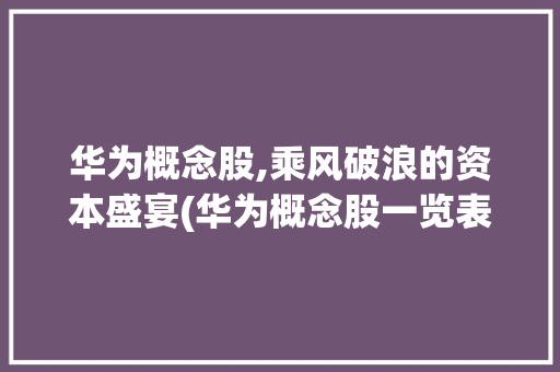 华为概念股,乘风破浪的资本盛宴(华为概念股一览表) 健康母婴