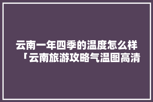 云南一年四季的温度怎么样「云南旅游攻略气温图高清」 云南一年四季的温度怎么样「云南旅游攻略气温图高清」 旅游攻略