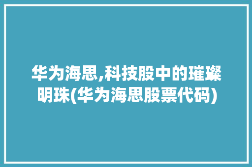 华为海思,科技股中的璀璨明珠(华为海思股票代码) 旅游攻略