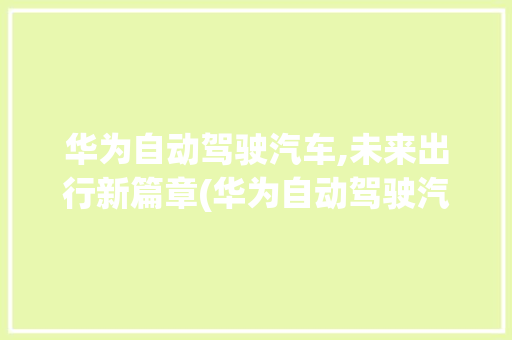 华为自动驾驶汽车,未来出行新篇章(华为自动驾驶汽车) 旅游攻略