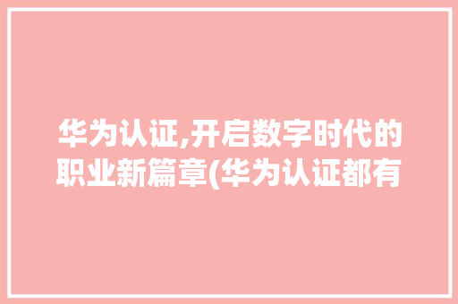 华为认证,开启数字时代的职业新篇章(华为认证都有哪些) 旅游攻略