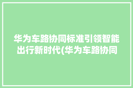 华为车路协同标准引领智能出行新时代(华为车路协同标准) 汽车常识