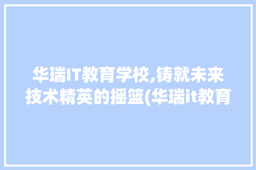 华瑞IT教育学校,铸就未来技术精英的摇篮(华瑞it教育学校) 教育法律