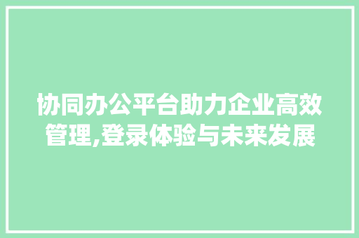 协同办公平台助力企业高效管理,登录体验与未来发展(协同办公平台登录) 旅游攻略