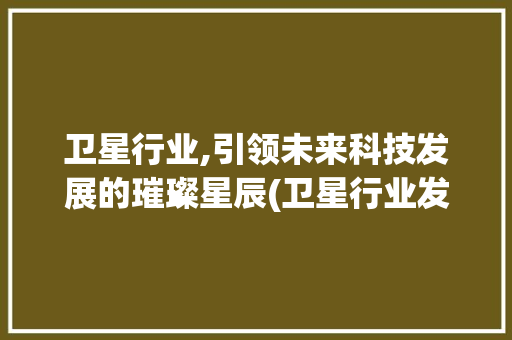 卫星行业,引领未来科技发展的璀璨星辰(卫星行业发展前景) 时尚穿搭