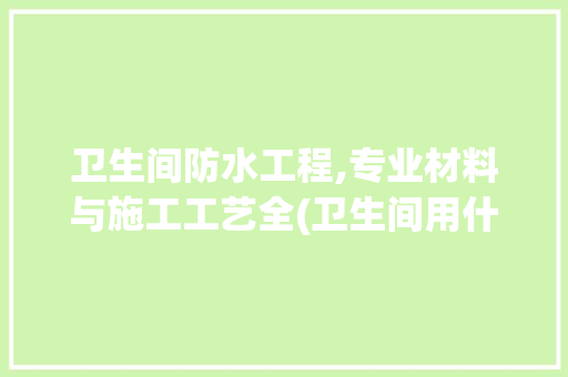 卫生间防水工程,专业材料与施工工艺全(卫生间用什么防水) 旅游攻略