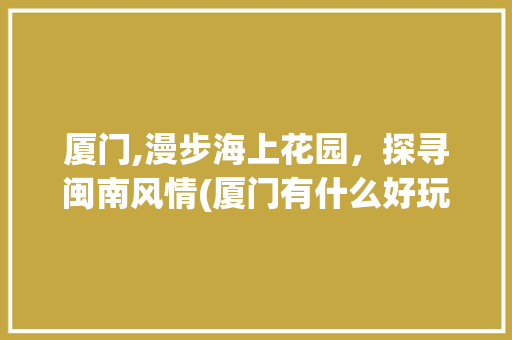 厦门,漫步海上花园，探寻闽南风情(厦门有什么好玩的) 时尚穿搭