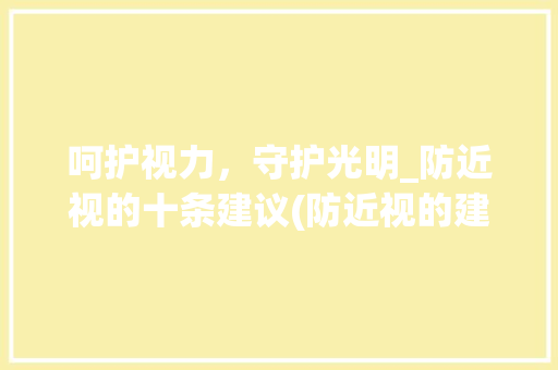 呵护视力，守护光明_防近视的十条建议(防近视的建议十条) 手机电脑