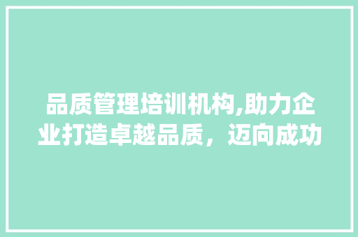 品质管理培训机构,助力企业打造卓越品质，迈向成功之路(品质管理培训机构) 汽车常识