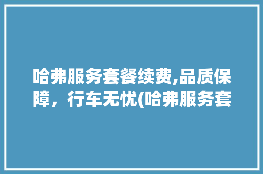 哈弗服务套餐续费,品质保障，行车无忧(哈弗服务套餐续费) 教育法律