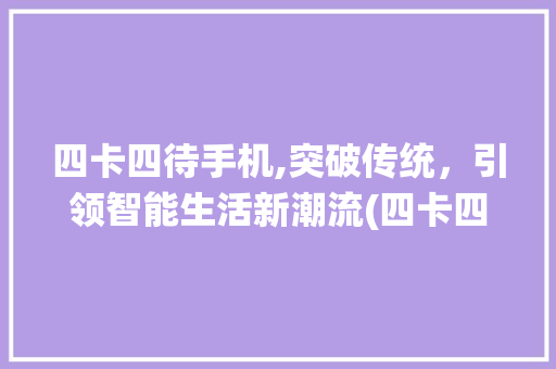 四卡四待手机,突破传统，引领智能生活新潮流(四卡四待手机推荐) 时尚穿搭