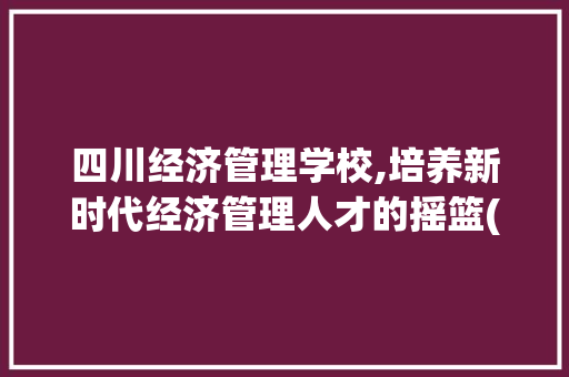 四川经济管理学校,培养新时代经济管理人才的摇篮(四川经济管理学校) 美食菜谱