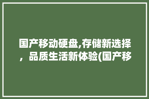 国产移动硬盘,存储新选择，品质生活新体验(国产移动硬盘推荐) 旅游攻略