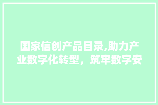 国家信创产品目录,助力产业数字化转型，筑牢数字安全防线(国家信创产品目录) 手机电脑