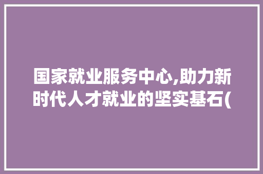 国家就业服务中心,助力新时代人才就业的坚实基石(国家就业服务中心) 健康母婴