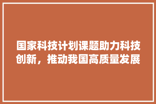 国家科技计划课题助力科技创新，推动我国高质量发展(国家科技计划课题) 时尚穿搭