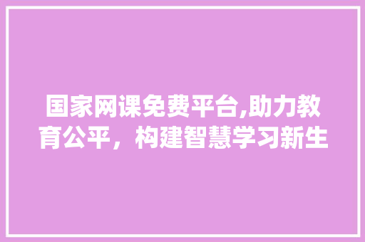 国家网课免费平台,助力教育公平，构建智慧学习新生态(国家网课免费平台) 时尚穿搭