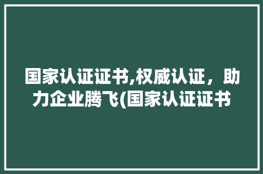 国家认证证书,权威认证，助力企业腾飞(国家认证证书官网) 汽车常识