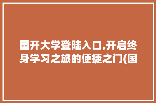 国开大学登陆入口,开启终身学习之旅的便捷之门(国开大学登陆入口) 时尚穿搭