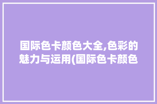 国际色卡颜色大全,色彩的魅力与运用(国际色卡颜色大全) 健康母婴