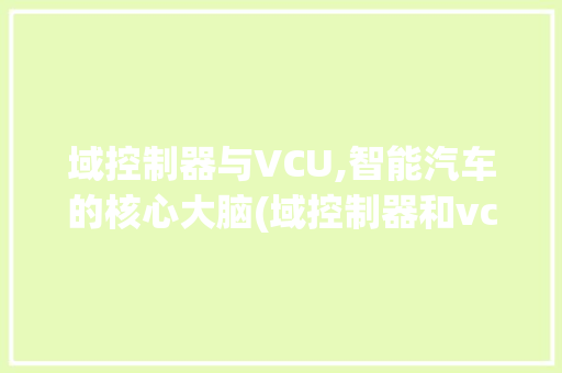 域控制器与VCU,智能汽车的核心大脑(域控制器和vcu) 旅游攻略