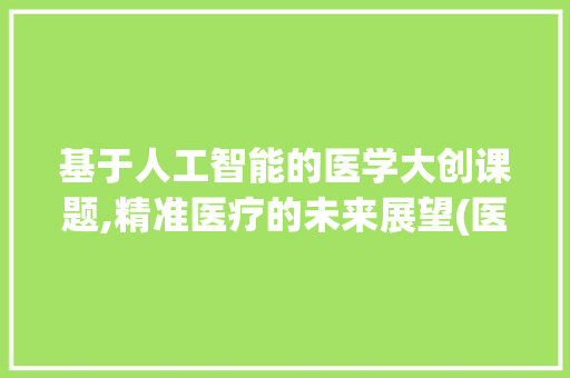 基于人工智能的医学大创课题,精准医疗的未来展望(医学大创课题题目) 时尚穿搭
