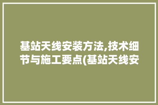 基站天线安装方法,技术细节与施工要点(基站天线安装方法) 旅游攻略