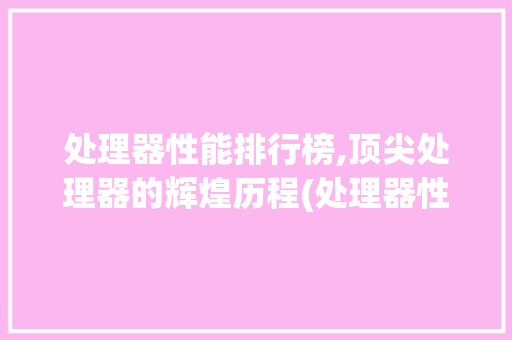 处理器性能排行榜,顶尖处理器的辉煌历程(处理器性能排行榜) 美食菜谱